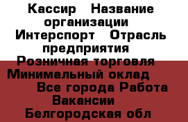 Кассир › Название организации ­ Интерспорт › Отрасль предприятия ­ Розничная торговля › Минимальный оклад ­ 15 000 - Все города Работа » Вакансии   . Белгородская обл.